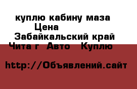 куплю кабину маза › Цена ­ 20 000 - Забайкальский край, Чита г. Авто » Куплю   